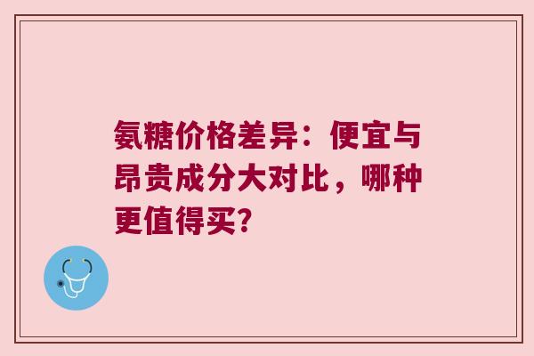 氨糖价格差异:便宜与昂贵成分大对比,哪种更值得买? 氨糖价格差异:便宜与昂贵成分大对比,哪种更值得买?
