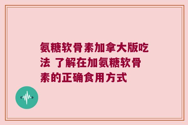氨糖软骨素加拿大版吃法 了解在加氨糖软骨素的正确食用方式 氨糖软骨素加拿大版吃法 了解在加氨糖软骨素的正确食用方式