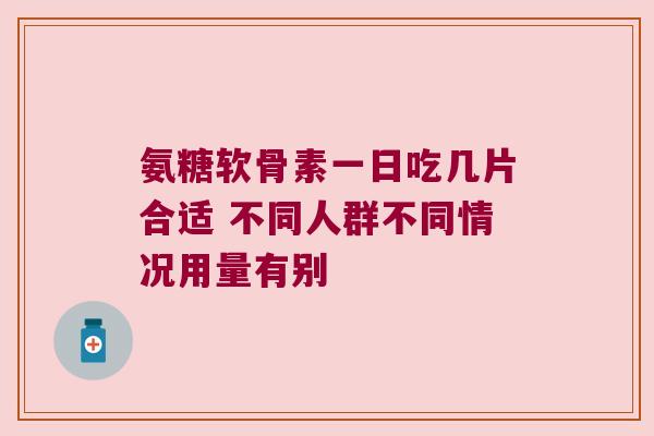 氨糖软骨素一日吃几片合适 不同人群不同情况用量有别 氨糖软骨素一日吃几片合适 不同人群不同情况用量有别
