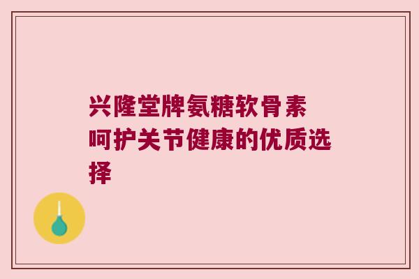 兴隆堂牌氨糖软骨素 呵护关节健康的优质选择 兴隆堂牌氨糖软骨素 呵护关节健康的优质选择