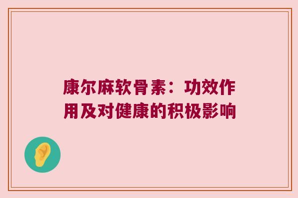 康尔麻软骨素：功效作用及对健康的积极影响