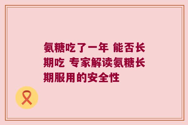 氨糖吃了一年 能否长期吃 专家解读氨糖长期服用的安全性 氨糖吃了一年 能否长期吃 专家解读氨糖长期服用的安全性