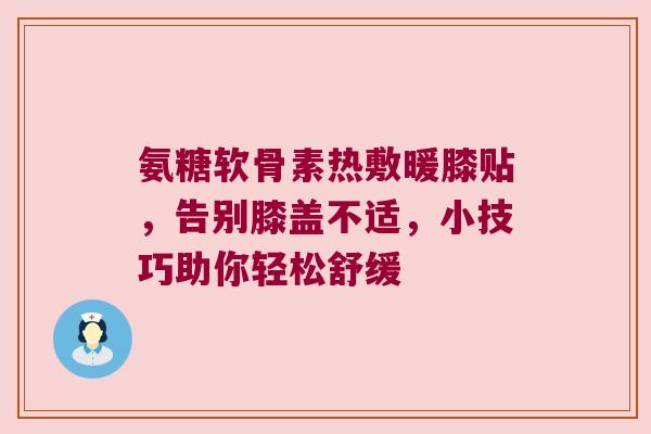 氨糖软骨素热敷暖膝贴,告别膝盖不适,小技巧助你轻松舒缓 氨糖软骨素热敷暖膝贴,告别膝盖不适,小技巧助你轻松舒缓
