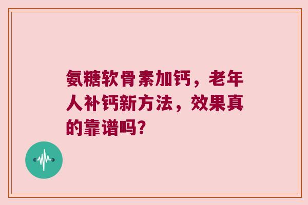 氨糖软骨素加钙，老年人补钙新方法，效果真的靠谱吗？