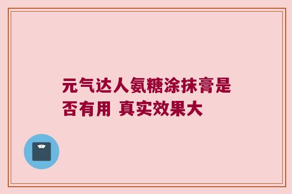 元气达人氨糖涂抹膏是否有用 真实效果大 元气达人氨糖涂抹膏是否有用 真实效果大