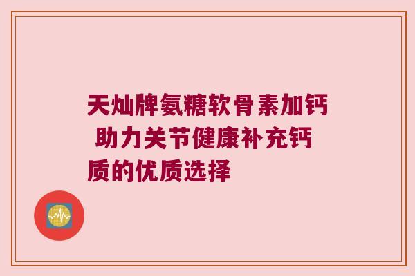 天灿牌氨糖软骨素加钙 助力关节健康补充钙质的优质选择