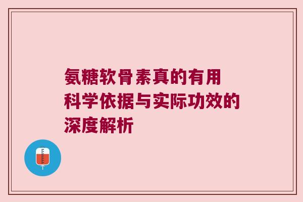 氨糖软骨素真的有用 科学依据与实际功效的深度解析