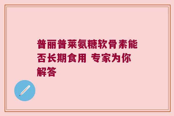 普丽普莱氨糖软骨素能否长期食用 专家为你解答