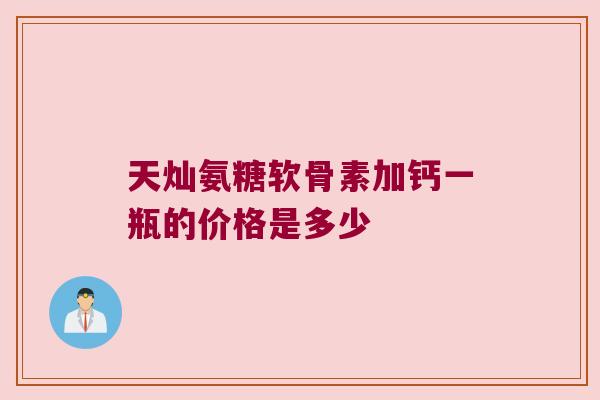 天灿氨糖软骨素加钙一瓶的价格是多少 天灿氨糖软骨素加钙一瓶的价格是多少
