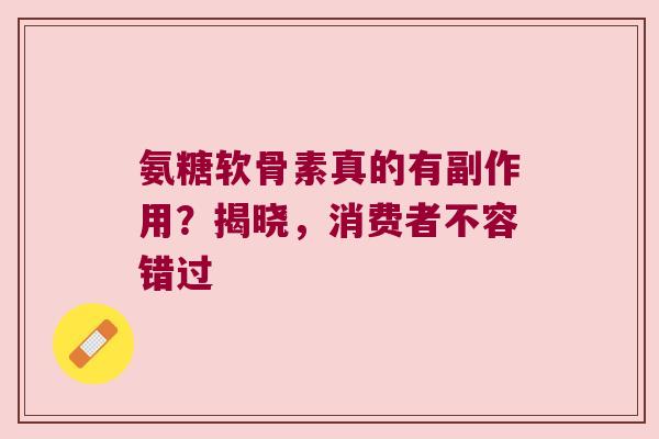 氨糖软骨素真的有副作用？揭晓，消费者不容错过