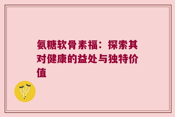 氨糖软骨素福:探索其对健康的益处与独特价值 氨糖软骨素福:探索其对健康的益处与独特价值