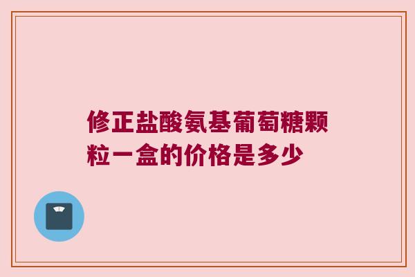 修正盐酸氨基葡萄糖颗粒一盒的价格是多少