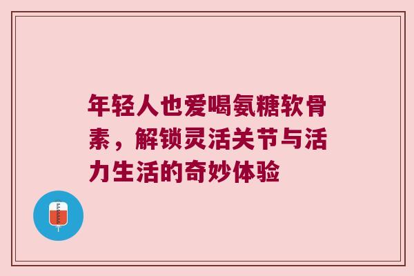 年轻人也爱喝氨糖软骨素,解锁灵活关节与活力生活的奇妙体验 年轻人也爱喝氨糖软骨素,解锁灵活关节与活力生活的奇妙体验