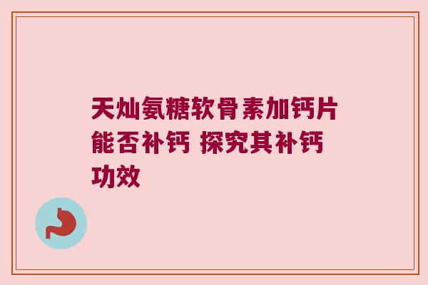 天灿氨糖软骨素加钙片能否补钙 探究其补钙功效 天灿氨糖软骨素加钙片能否补钙 探究其补钙功效