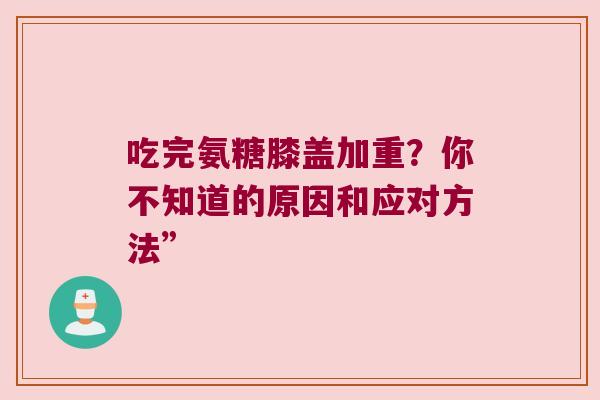 吃完氨糖膝盖加重?你不知道的原因和应对方法” 吃完氨糖膝盖加重?你不知道的原因和应对方法”