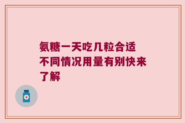 氨糖一天吃几粒合适 不同情况用量有别快来了解 氨糖一天吃几粒合适 不同情况用量有别快来了解