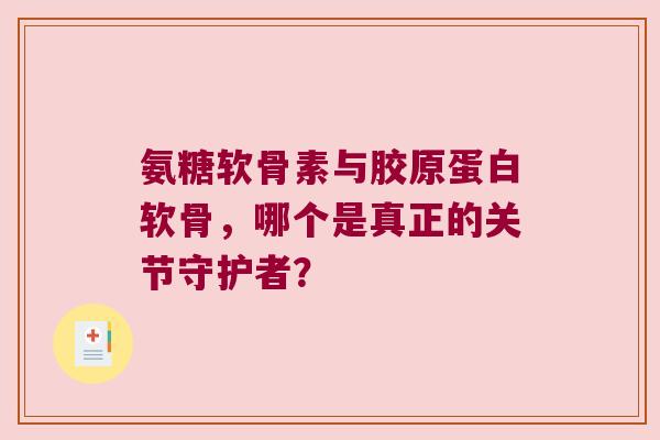 氨糖软骨素与胶原蛋白软骨,哪个是真正的关节守护者? 氨糖软骨素与胶原蛋白软骨,哪个是真正的关节守护者?