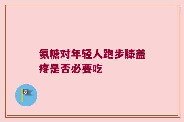 氨糖对年轻人跑步膝盖疼是否必要吃