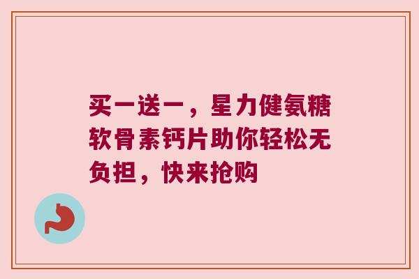 买一送一，星力健氨糖软骨素钙片助你轻松无负担，快来抢购