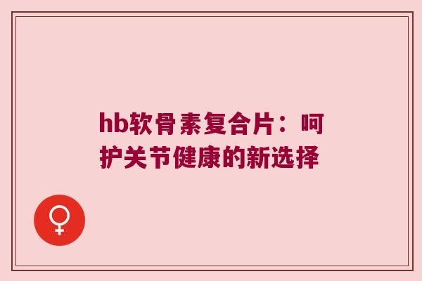 hb软骨素复合片:呵护关节健康的新选择 hb软骨素复合片:呵护关节健康的新选择