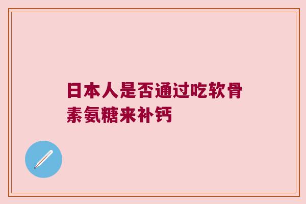 日本人是否通过吃软骨素氨糖来补钙 日本人是否通过吃软骨素氨糖来补钙