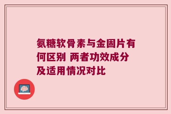 氨糖软骨素与金固片有何区别 两者功效成分及适用情况对比 氨糖软骨素与金固片有何区别 两者功效成分及适用情况对比