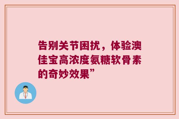 告别关节困扰，体验澳佳宝高浓度氨糖软骨素的奇妙效果”