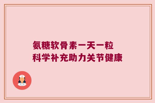 氨糖软骨素一天一粒 科学补充助力关节健康 氨糖软骨素一天一粒 科学补充助力关节健康
