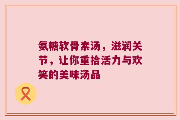 氨糖软骨素汤,滋润关节,让你重拾活力与欢笑的美味汤品 氨糖软骨素汤,滋润关节,让你重拾活力与欢笑的美味汤品
