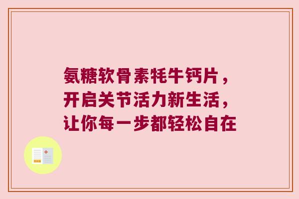 氨糖软骨素牦牛钙片,开启关节活力新生活,让你每一步都轻松自在 氨糖软骨素牦牛钙片,开启关节活力新生活,让你每一步都轻松自在