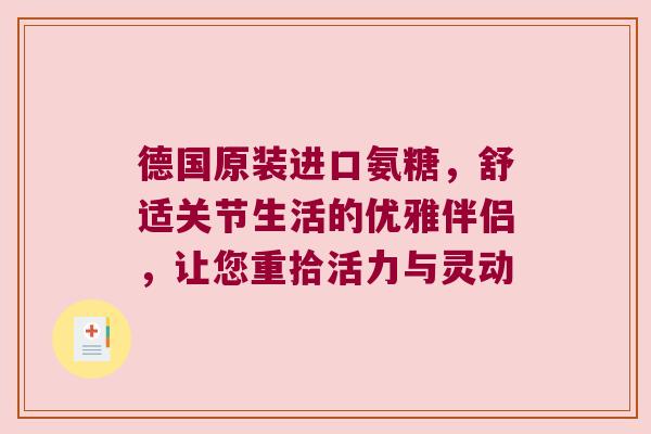 德国原装进口氨糖，舒适关节生活的优雅伴侣，让您重拾活力与灵动