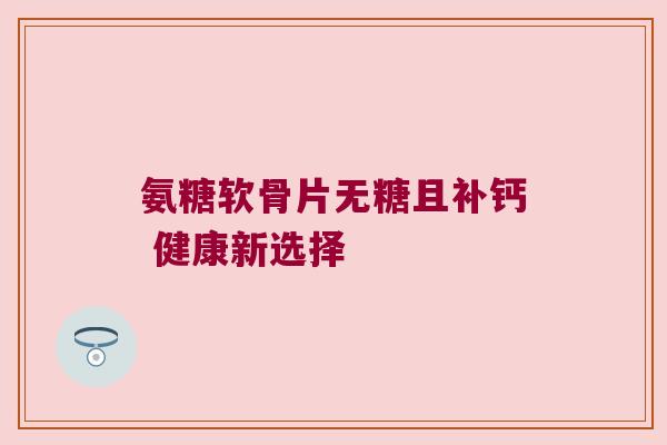氨糖软骨片无糖且补钙 健康新选择 氨糖软骨片无糖且补钙 健康新选择