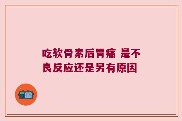 吃软骨素后胃痛 是不良反应还是另有原因