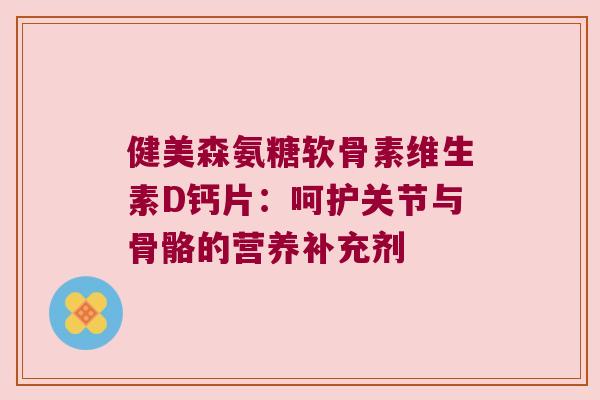 健美森氨糖软骨素维生素D钙片：呵护关节与骨骼的营养补充剂