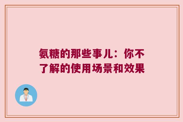 氨糖的那些事儿：你不了解的使用场景和效果
