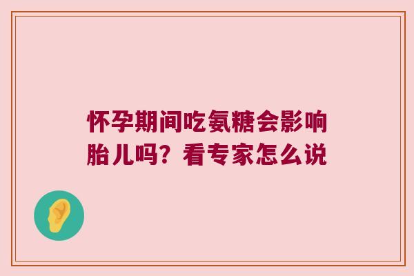 怀孕期间吃氨糖会影响胎儿吗?看专家怎么说 怀孕期间吃氨糖会影响胎儿吗?看专家怎么说