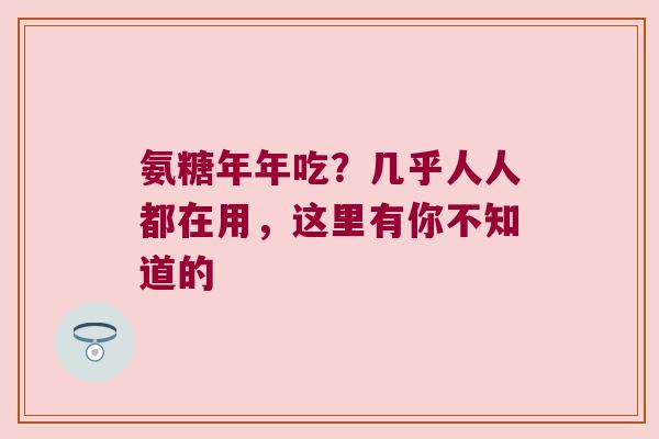 氨糖年年吃?几乎人人都在用,这里有你不知道的 氨糖年年吃?几乎人人都在用,这里有你不知道的