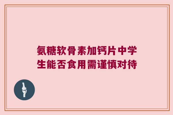 氨糖软骨素加钙片中学生能否食用需谨慎对待 氨糖软骨素加钙片中学生能否食用需谨慎对待
