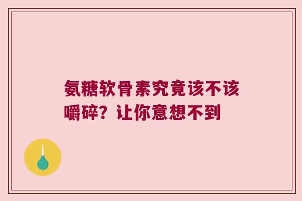 氨糖软骨素究竟该不该嚼碎？让你意想不到