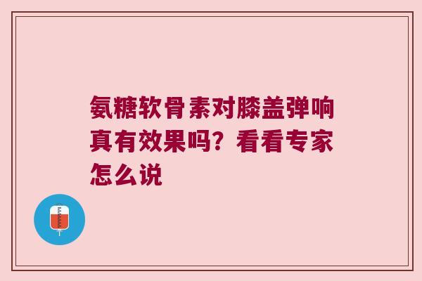 氨糖软骨素对膝盖弹响真有效果吗?看看专家怎么说 氨糖软骨素对膝盖弹响真有效果吗?看看专家怎么说