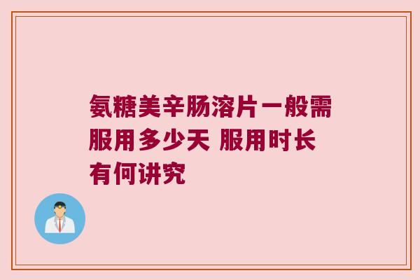 氨糖美辛肠溶片一般需服用多少天 服用时长有何讲究 氨糖美辛肠溶片一般需服用多少天 服用时长有何讲究
