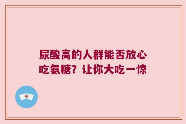 尿酸高的人群能否放心吃氨糖？让你大吃一惊