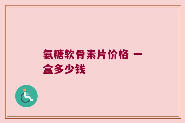 氨糖软骨素片价格 一盒多少钱