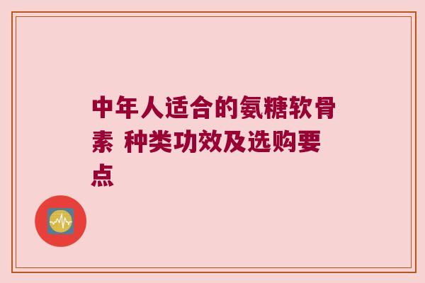 中年人适合的氨糖软骨素 种类功效及选购要点