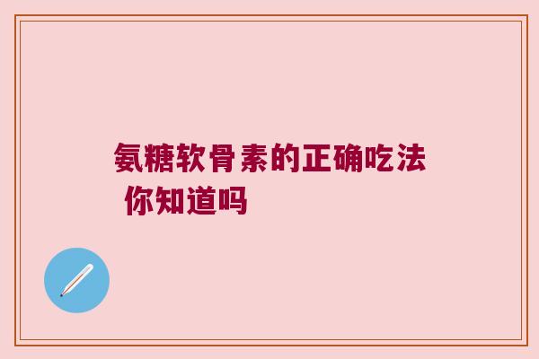 氨糖软骨素的正确吃法 你知道吗 氨糖软骨素的正确吃法 你知道吗