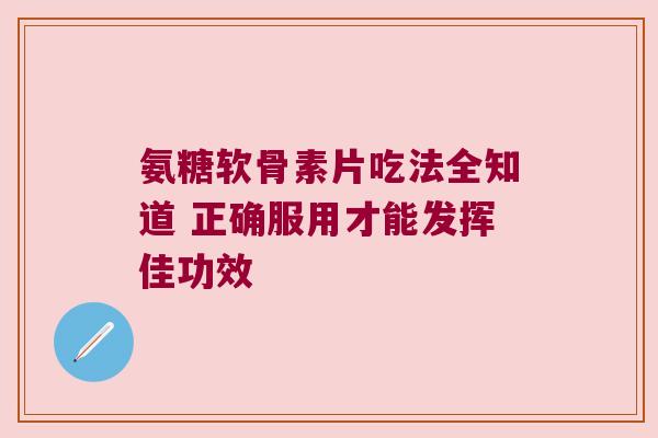 氨糖软骨素片吃法全知道 正确服用才能发挥佳功效 氨糖软骨素片吃法全知道 正确服用才能发挥佳功效