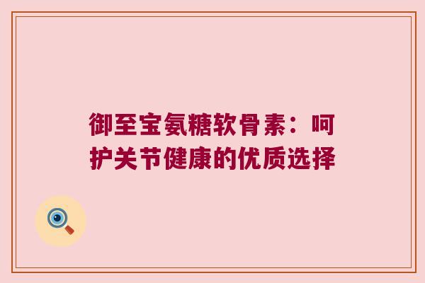 御至宝氨糖软骨素：呵护关节健康的优质选择