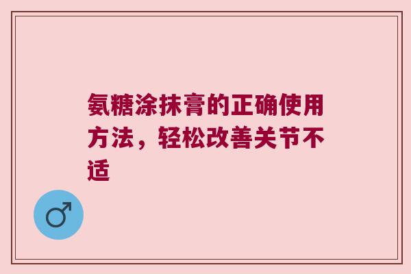 氨糖涂抹膏的正确使用方法，轻松改善关节不适