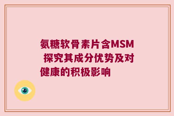 氨糖软骨素片含MSM 探究其成分优势及对健康的积极影响
