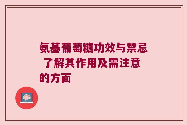 氨基葡萄糖功效与禁忌 了解其作用及需注意的方面 氨基葡萄糖功效与禁忌 了解其作用及需注意的方面